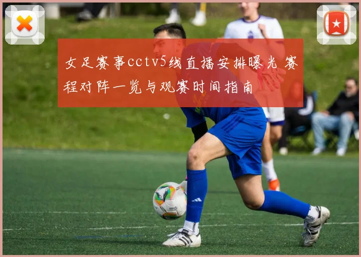 女足赛事cctv5线直播安排曝光 赛程对阵一览与观赛时间指南