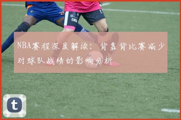 NBA赛程深度解读：背靠背比赛减少对球队战绩的影响分析