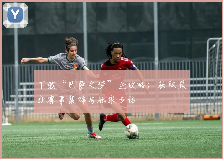 下载“巴萨之梦”全攻略：获取最新赛事集锦与独家专访
