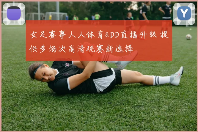 女足赛事人人体育app直播升级 提供多场次高清观赛新选择