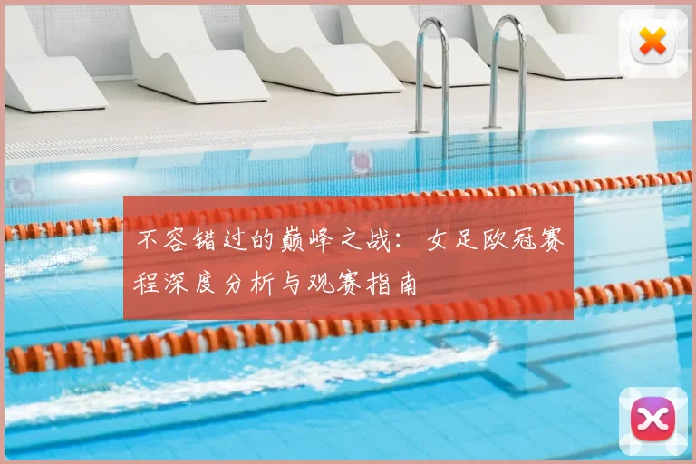 不容错过的巅峰之战：女足欧冠赛程深度分析与观赛指南