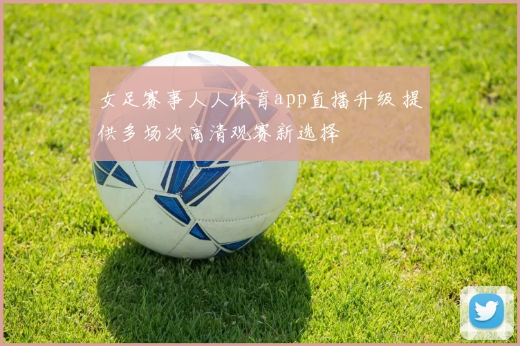 女足赛事人人体育app直播升级 提供多场次高清观赛新选择