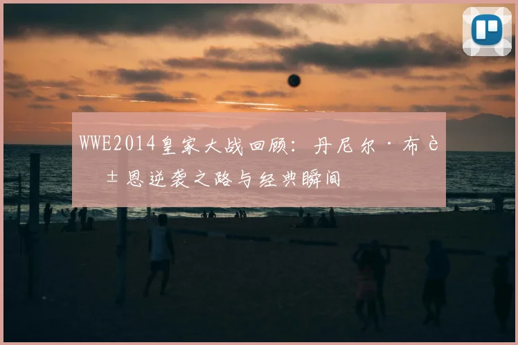 WWE2014皇家大战回顾：丹尼尔·布莱恩逆袭之路与经典瞬间