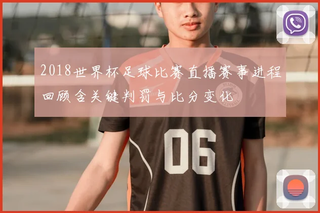 2018世界杯足球比赛直播赛事进程回顾含关键判罚与比分变化