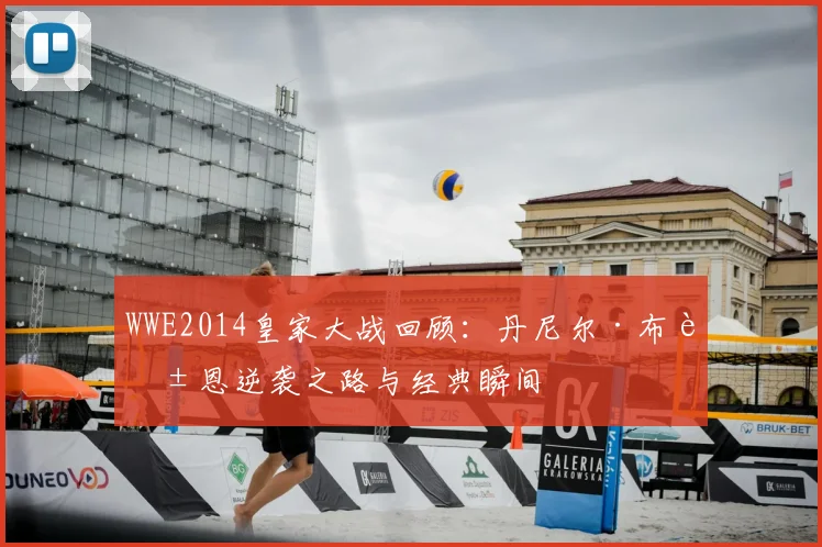 WWE2014皇家大战回顾：丹尼尔·布莱恩逆袭之路与经典瞬间