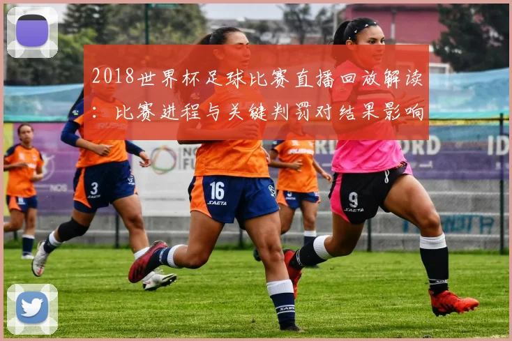 2018世界杯足球比赛直播回放解读：比赛进程与关键判罚对结果影响
