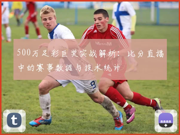 500万足彩巨奖实战解析:比分直播中的赛事数据与技术统计