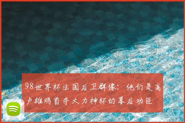 98世界杯法国后卫群像：他们是高卢雄鸡首夺大力神杯的幕后功臣