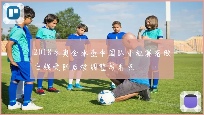 2018冬奥会冰壶中国队小组赛落败出线受阻后续调整与看点