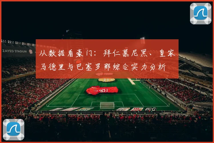 从数据看豪门：拜仁慕尼黑、皇家马德里与巴塞罗那综合实力分析