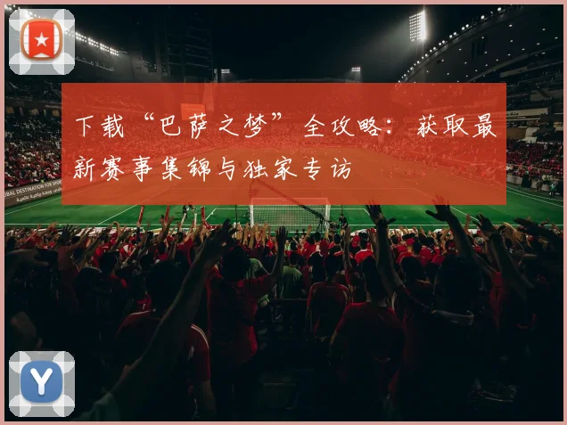 下载“巴萨之梦”全攻略：获取最新赛事集锦与独家专访