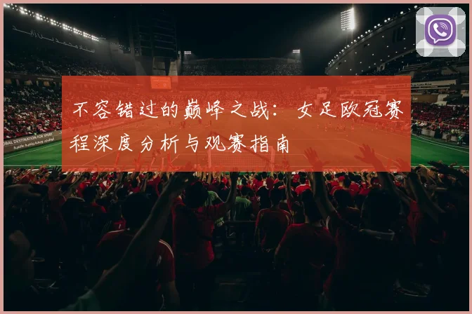 不容错过的巅峰之战：女足欧冠赛程深度分析与观赛指南