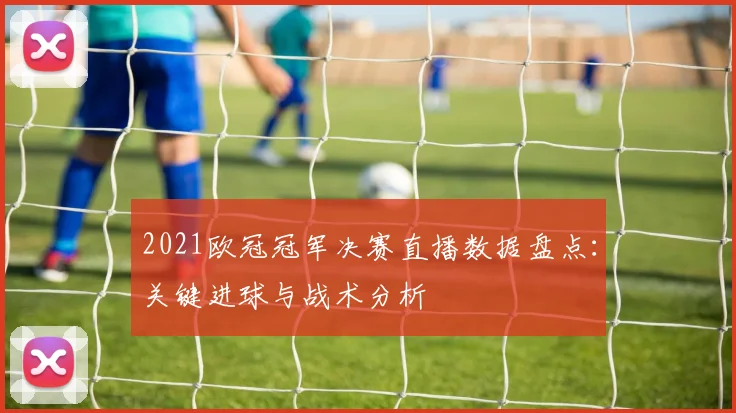 2021欧冠冠军决赛直播数据盘点：关键进球与战术分析