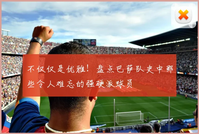 不仅仅是优雅！盘点巴萨队史中那些令人难忘的强硬派球员