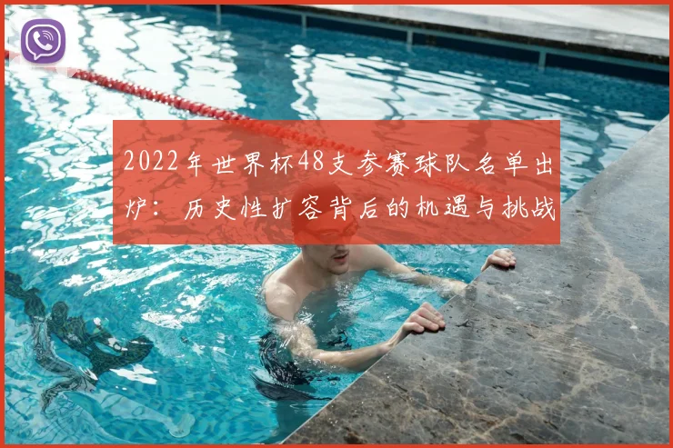 2022年世界杯48支参赛球队名单出炉:历史性扩容背后的机遇与挑战