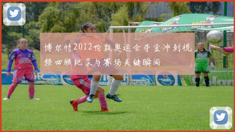 博尔特2012伦敦奥运会夺金冲刺视频回顾纪录与赛场关键瞬间