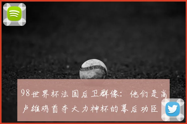 98世界杯法国后卫群像：他们是高卢雄鸡首夺大力神杯的幕后功臣