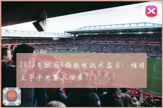 2023年欧冠8强教练战术盘点：谁将主导半决赛入场券？