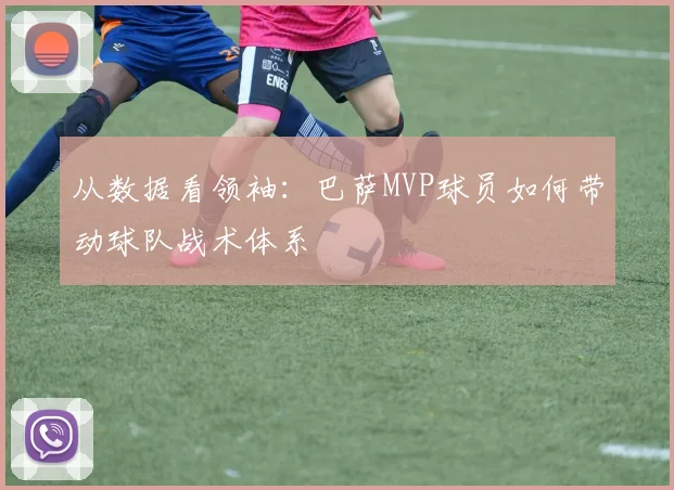 从数据看领袖：巴萨MVP球员如何带动球队战术体系