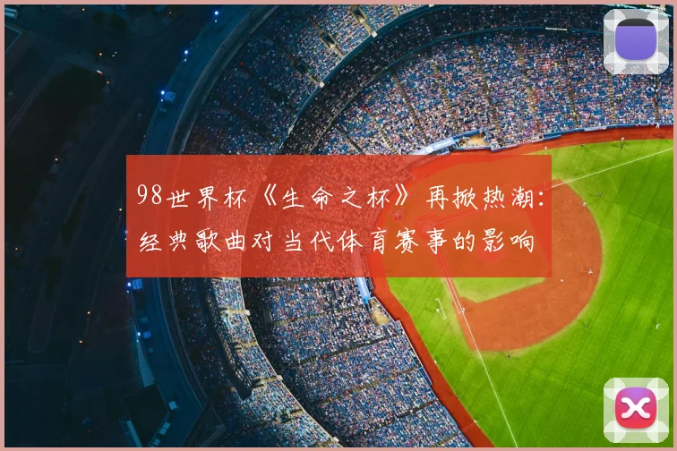 98世界杯《生命之杯》再掀热潮：经典歌曲对当代体育赛事的影响