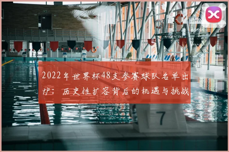 2022年世界杯48支参赛球队名单出炉：历史性扩容背后的机遇与挑战